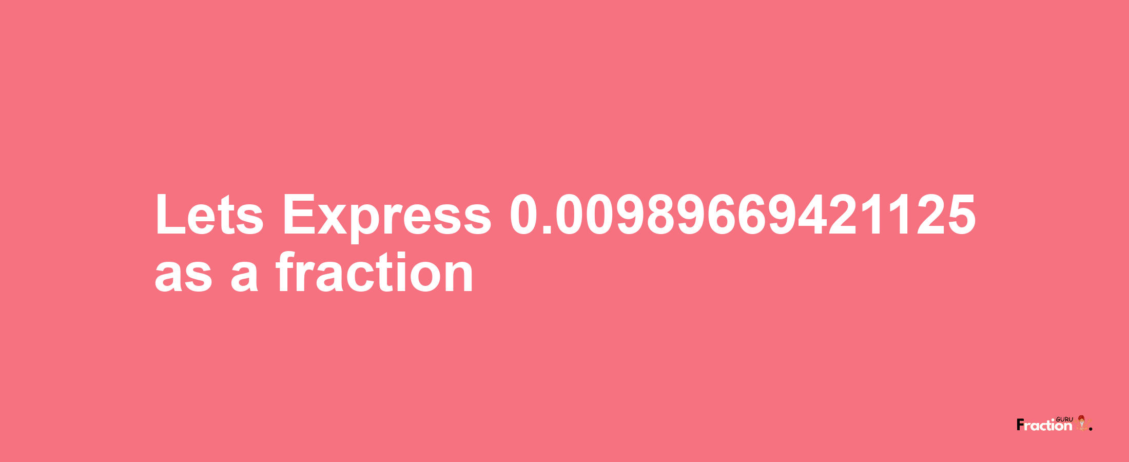 Lets Express 0.00989669421125 as afraction